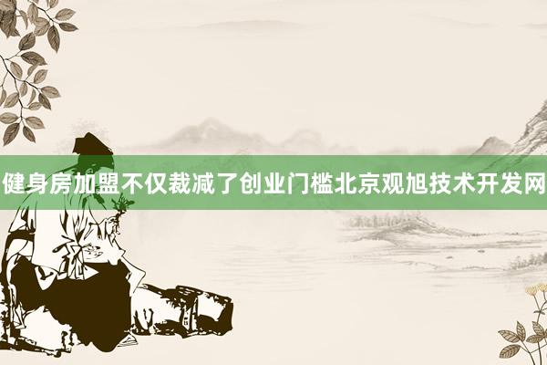 健身房加盟不仅裁减了创业门槛北京观旭技术开发网
